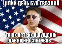 цілий день був трєзвий такіх острих ощущєній давно не іспитував...