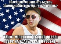 знаєте як розбивають бутиль шампанського на удачу об корабль? так от мілєвскій сьодня ферарі своє на удачу україни розбив