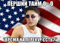 Перший тайм 0 - 0 "Врємя на перекур єсть?"