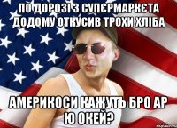 по дорозі з супєрмаркєта додому откусив трохи хліба америкоси кажуть бро ар ю окей?