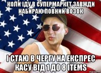 коли іду в супермаркет завжди набираю повний возок і стаю в чергу на експрес касу від 1 до 8 items