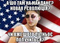 А шо там на майданє? Новая рєволюція? Чи вже шото путньоє получиться?