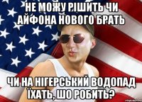 не можу рішить чи айфона нового брать чи на нігерський водопад їхать, шо робить?