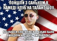 пойшли з саньком в камеді клуб на талант шоу набухався, споткнувся і розбив їбало виходячи на сцену - виграв приз вечора