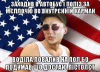 заходив в автобус і поліз за мєллочю во внутрєнній карман воділа повалив на пол бо подумав шо достаю пістолєт