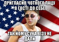 пригласив чоткого пацу в гості до себе так йому сука візу не дали