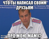 что ты написал своим друзьям про мою маму?