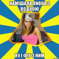 Намішала пивка з водкою Ну і фіг з ним