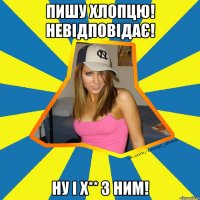 Пишу хлопцю! Невідповідає! Ну і х** з ним!