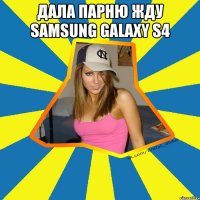 дала парню жду Samsung GALAXY S4 