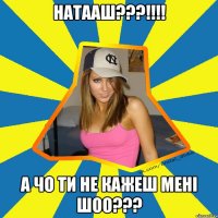 НАТААШ???!!!! а чо ти не кажеш менi ШОО???