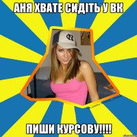 Аня хвате сидіть у Вк Пиши курсову!!!!