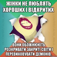 Жінки не люблять хороших і відкритих Вони обожнюють розкривати закриті світи і перевиховувати демонів.