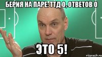 берия на паре: ттд 0, ответов 0 это 5!