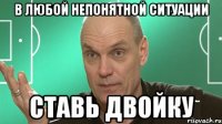 в любой непонятной ситуации ставь двойку