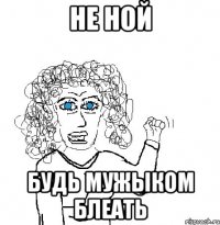 не ной будь мужыком блеать