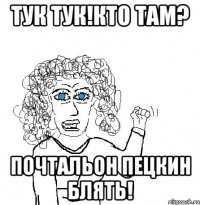 тук тук!кто там? почтальон пецкин блять!