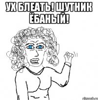 ух блеать! шутник ёбаный! 