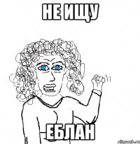 Не ищу еблан