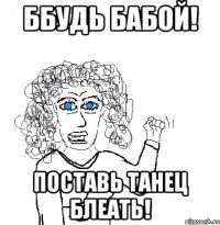 Ббудь бабой! Поставь танец блеать!