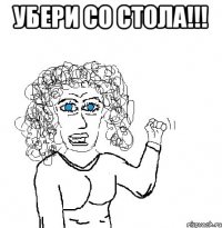 УБЕРИ СО СТОЛА!!! 