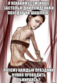 я ненавижу семейные застолья, дни рождения и походы "на шашлык" почему каждый праздник нужно проводить обжираясь?