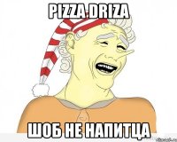 pizza driza шоб не напитца