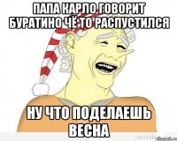 папа карло говорит буратино чё то распустился ну что поделаешь весна