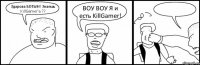 Здарова БОТЫН! Знаешь KillGamer'a ?? ВОУ ВОУ Я и есть KillGamer! 