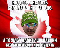 Надо організовть євромайдан в канадє. А то жаба давить шо пацани без мене туситися будуть