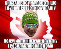 сказав босу на роботі шо їду на протести в україну получив тижневу відпустку і розслабляюся вдома