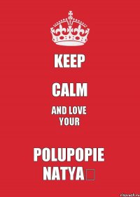 KEEP CALM AND LOVE YOUR POLUPOPIE Natya❤