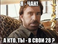 я - чак! а кто, ты - в свои 28 ?