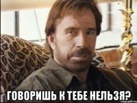  говоришь к тебе нельзя?