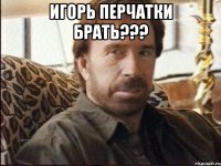 игорь перчатки брать??? 