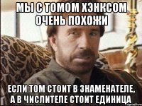 мы с томом хэнксом очень похожи если том стоит в знаменателе, а в числителе стоит единица