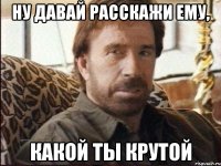 ну давай расскажи ему, какой ты крутой