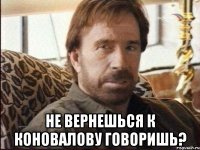  не вернешься к коновалову говоришь?