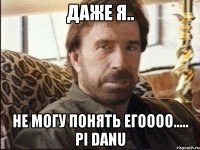 даже я.. не могу понять егоооо..... pi danu