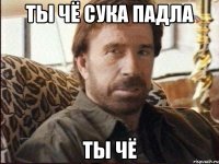 ты чё сука падла ты чё