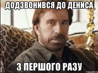 додзвонився до дениса з першого разу