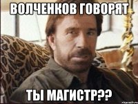 волченков говорят ты магистр??