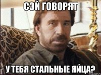 сэй говорят у тебя стальные яйца?
