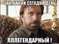 чак, какой сегодня день ? лллегендарный !