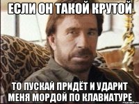 если он такой крутой то пускай придёт и ударит меня мордой по клавиатуре