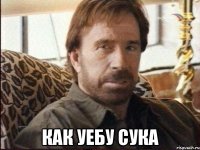  как уебу сука