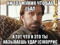 ни тот мужик что баб ебал а тот что и это ты называешь удар (с)норрис