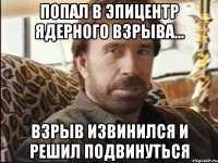 попал в эпицентр ядерного взрыва... взрыв извинился и решил подвинуться