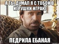 а ты думал я с тобой в игрушки играю педрила ебаная