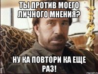 ты против моего личного мнения? ну ка повтори ка еще раз!